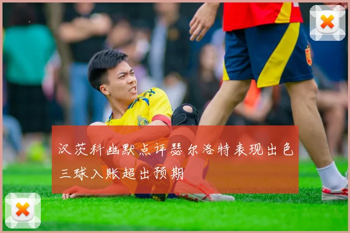 汉茨科幽默点评瑟尔洛特表现出色三球入账超出预期