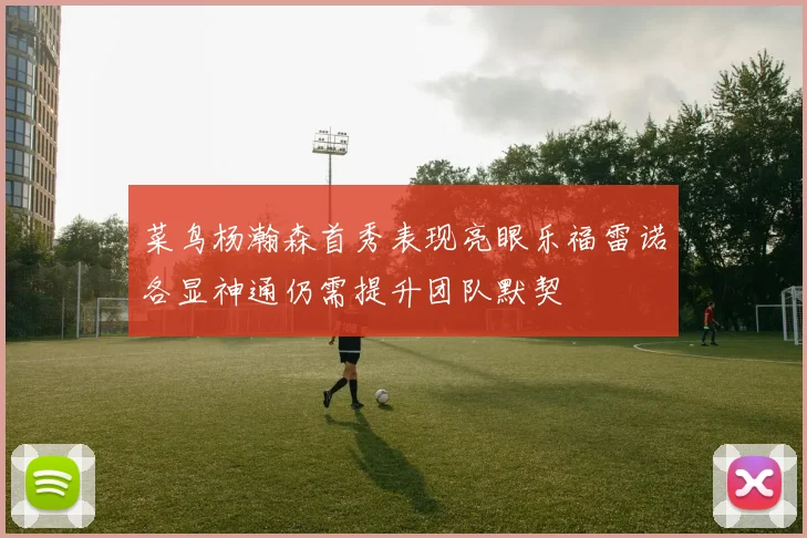 菜鸟杨瀚森首秀表现亮眼乐福雷诺各显神通仍需提升团队默契