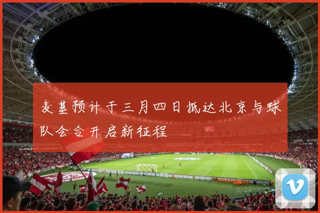 麦基预计于三月四日抵达北京与球队会合开启新征程