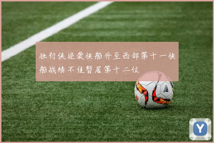 独行侠逆袭快船升至西部第十一快船战绩不佳暂居第十二位