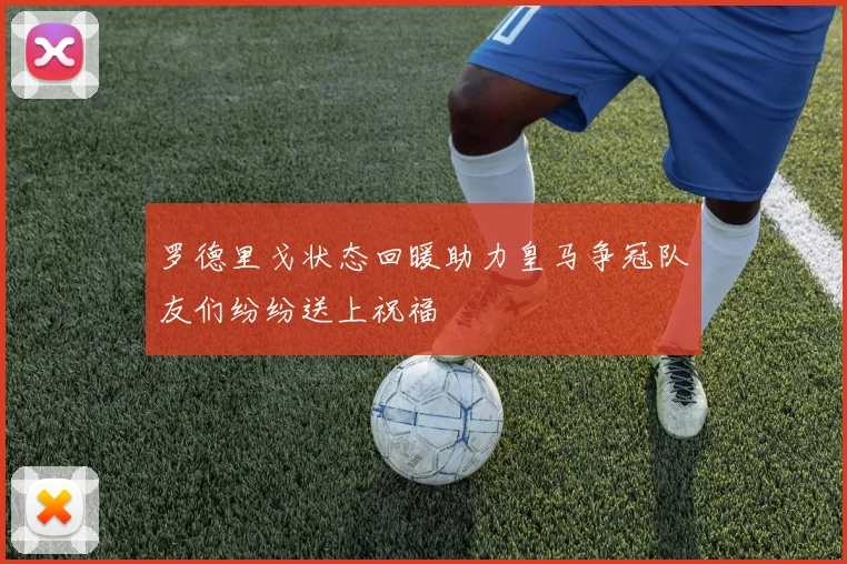 罗德里戈状态回暖助力皇马争冠队友们纷纷送上祝福