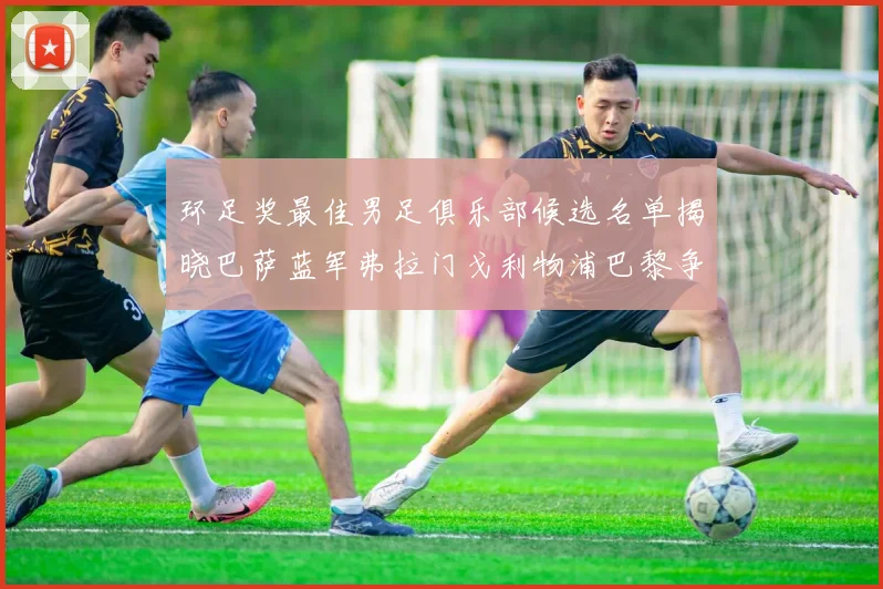 环足奖最佳男足俱乐部候选名单揭晓巴萨蓝军弗拉门戈利物浦巴黎争夺荣誉