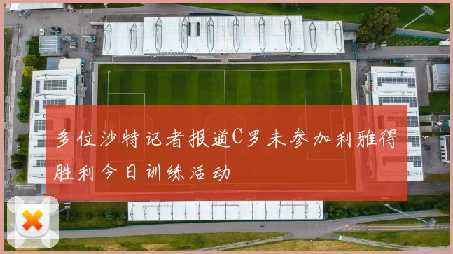 多位沙特记者报道C罗未参加利雅得胜利今日训练活动