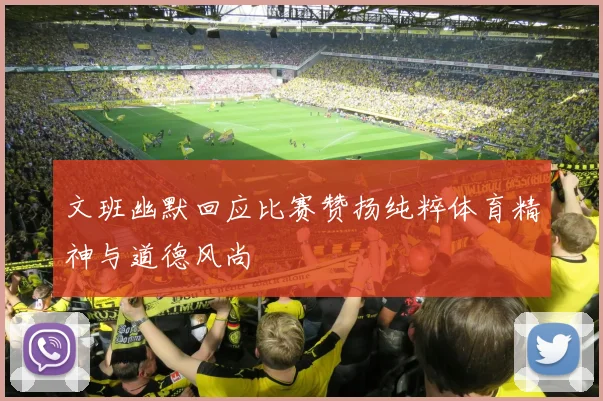 文班幽默回应比赛赞扬纯粹体育精神与道德风尚