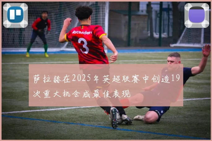 萨拉赫在2025年英超联赛中创造19次重大机会成最佳表现