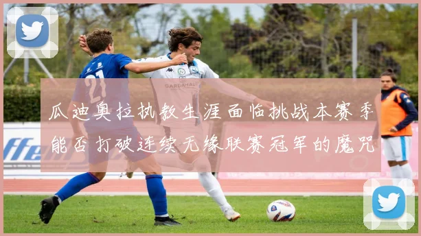 瓜迪奥拉执教生涯面临挑战本赛季能否打破连续无缘联赛冠军的魔咒