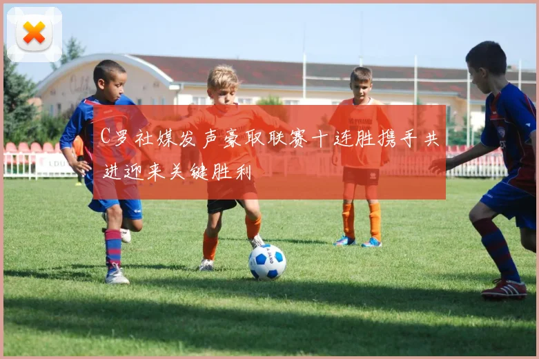 C罗社媒发声豪取联赛十连胜携手共进迎来关键胜利
