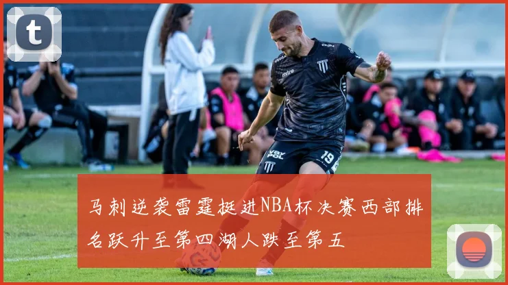 马刺逆袭雷霆挺进NBA杯决赛西部排名跃升至第四湖人跌至第五