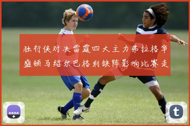 独行侠对决雷霆四大主力弗拉格华盛顿马绍尔巴格利缺阵影响比赛走势