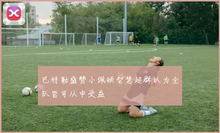 巴特勒盛赞小佩顿智慧超群认为全队皆可从中受益