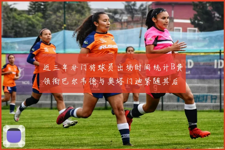 近三年非门将球员出场时间统计B费领衔巴尔韦德与奥塔门迪紧随其后