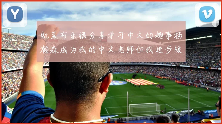 凯莱布乐福分享学习中文的趣事杨瀚森成为我的中文老师但我进步缓慢