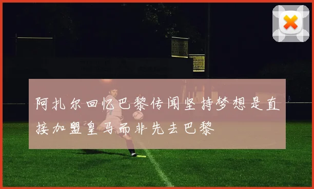 阿扎尔回忆巴黎传闻坚持梦想是直接加盟皇马而非先去巴黎
