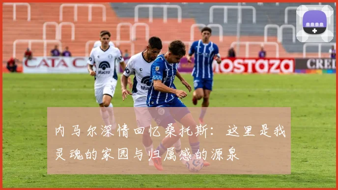 内马尔深情回忆桑托斯：这里是我灵魂的家园与归属感的源泉