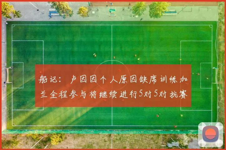 船记：卢因因个人原因缺席训练加兰全程参与将继续进行5对5对抗赛