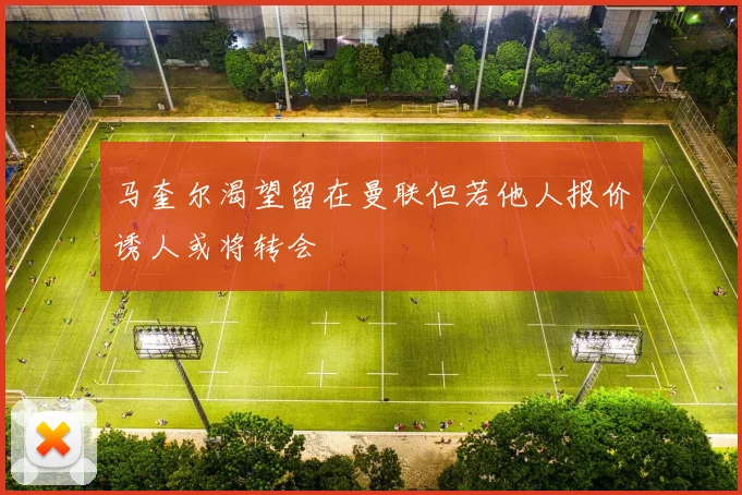 马奎尔渴望留在曼联但若他人报价诱人或将转会
