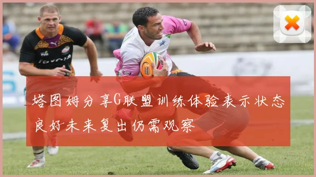塔图姆分享G联盟训练体验表示状态良好未来复出仍需观察