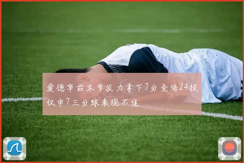 爱德华兹末节发力拿下7分全场24投仅中7三分球表现不佳