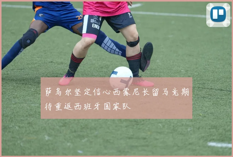 萨乌尔坚定信心西蒙尼长留马竞期待重返西班牙国家队