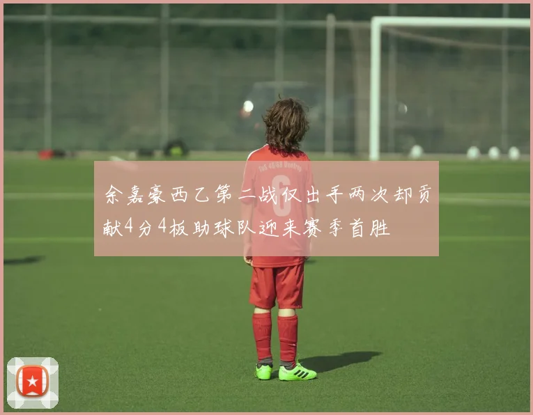 余嘉豪西乙第二战仅出手两次却贡献4分4板助球队迎来赛季首胜