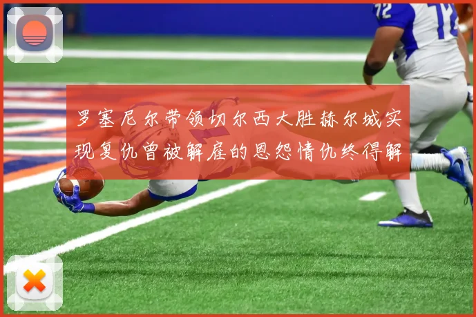 罗塞尼尔带领切尔西大胜赫尔城实现复仇曾被解雇的恩怨情仇终得解开